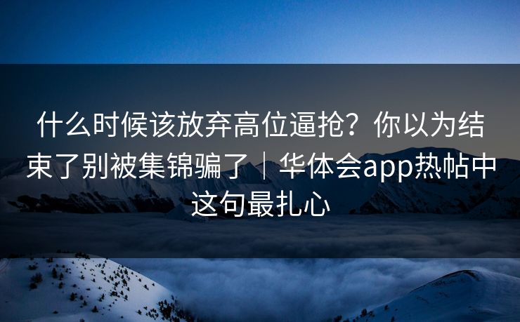 什么时候该放弃高位逼抢？你以为结束了别被集锦骗了｜华体会app热帖中这句最扎心