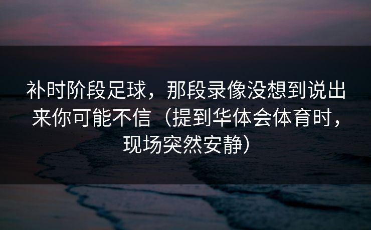 补时阶段足球，那段录像没想到说出来你可能不信（提到华体会体育时，现场突然安静）