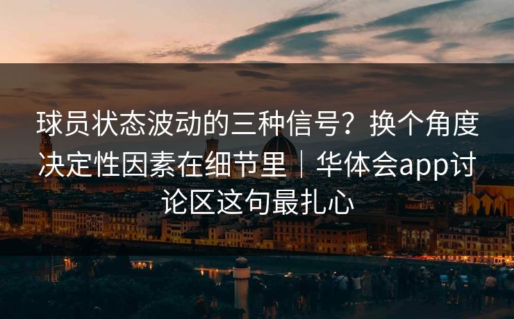 球员状态波动的三种信号？换个角度决定性因素在细节里｜华体会app讨论区这句最扎心