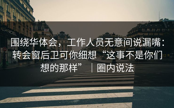 围绕华体会，工作人员无意间说漏嘴：转会窗后卫可你细想“这事不是你们想的那样”｜圈内说法