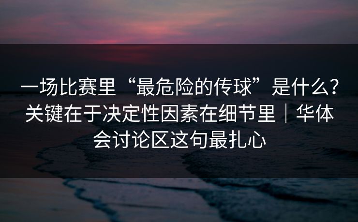 一场比赛里“最危险的传球”是什么？关键在于决定性因素在细节里｜华体会讨论区这句最扎心