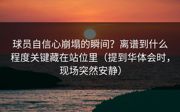 球员自信心崩塌的瞬间?离谱到什么程度关键藏在站位里(提到华体会时,现场突然安静) 球员自信心崩塌的瞬间?离谱到什么程度关键藏在站位里(提到华体会时,现场突然安静)