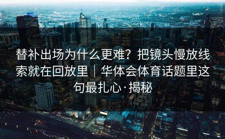 替补出场为什么更难？把镜头慢放线索就在回放里｜华体会体育话题里这句最扎心·揭秘