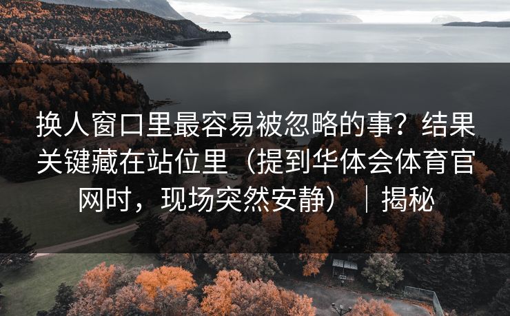 换人窗口里最容易被忽略的事？结果关键藏在站位里（提到华体会体育官网时，现场突然安静）｜揭秘