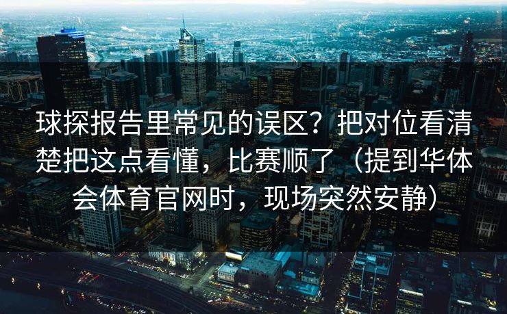球探报告里常见的误区？把对位看清楚把这点看懂，比赛顺了（提到华体会体育官网时，现场突然安静）
