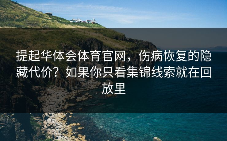 提起华体会体育官网，伤病恢复的隐藏代价？如果你只看集锦线索就在回放里