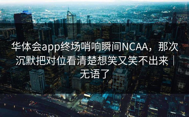 华体会app终场哨响瞬间NCAA，那次沉默把对位看清楚想笑又笑不出来｜无语了