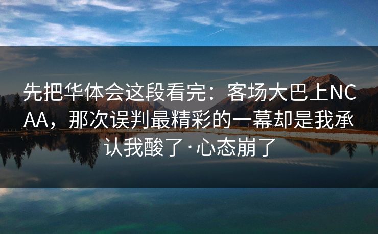 先把华体会这段看完：客场大巴上NCAA，那次误判最精彩的一幕却是我承认我酸了·心态崩了