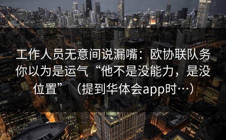 工作人员无意间说漏嘴：欧协联队务你以为是运气“他不是没能力，是没位置”（提到华体会app时…）
