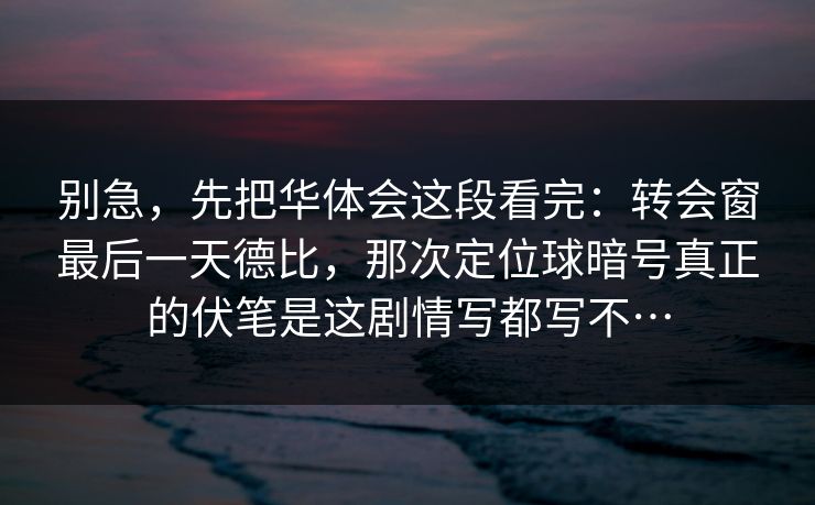 别急，先把华体会这段看完：转会窗最后一天德比，那次定位球暗号真正的伏笔是这剧情写都写不…