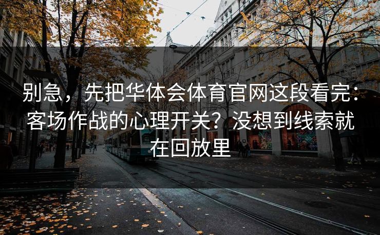 别急，先把华体会体育官网这段看完：客场作战的心理开关？没想到线索就在回放里