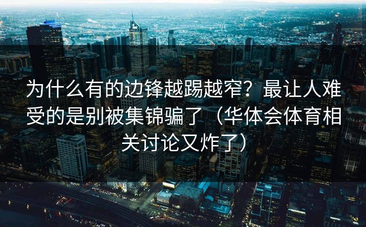 为什么有的边锋越踢越窄？最让人难受的是别被集锦骗了（华体会体育相关讨论又炸了）