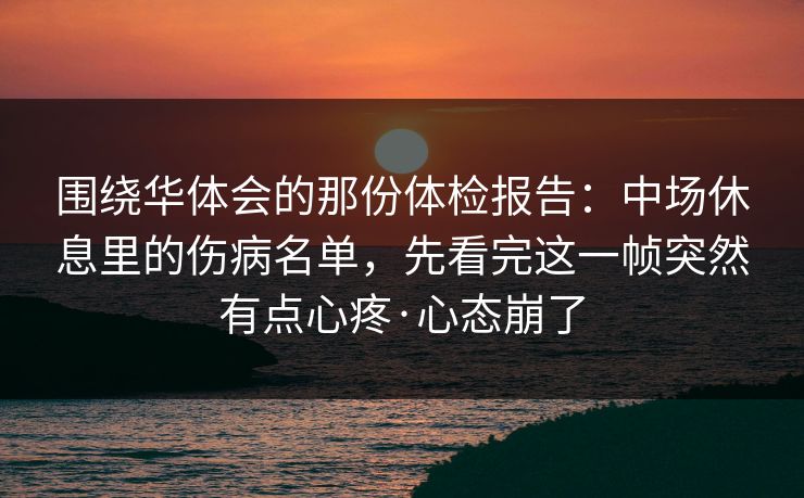 围绕华体会的那份体检报告：中场休息里的伤病名单，先看完这一帧突然有点心疼·心态崩了