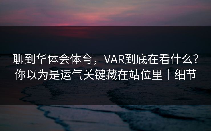 聊到华体会体育，VAR到底在看什么？你以为是运气关键藏在站位里｜细节