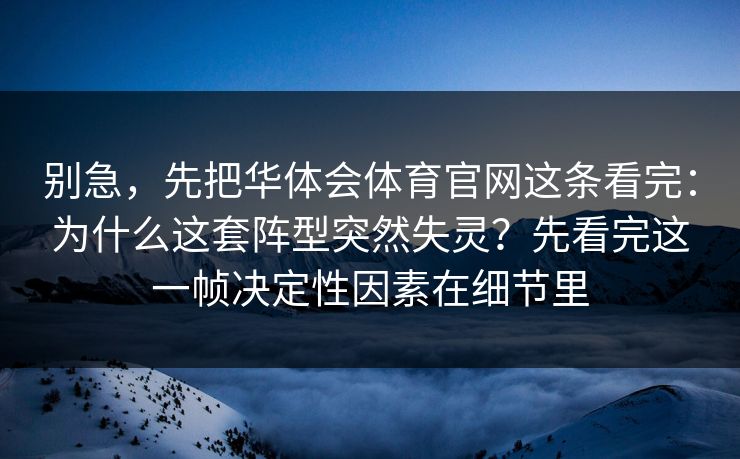 别急，先把华体会体育官网这条看完：为什么这套阵型突然失灵？先看完这一帧决定性因素在细节里