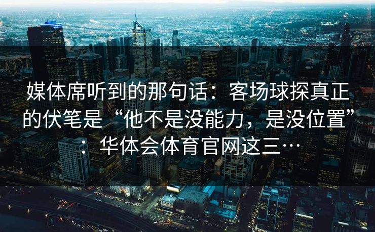 媒体席听到的那句话：客场球探真正的伏笔是“他不是没能力，是没位置”：华体会体育官网这三…