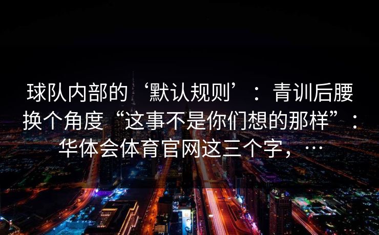 球队内部的‘默认规则’：青训后腰换个角度“这事不是你们想的那样”：华体会体育官网这三个字，…