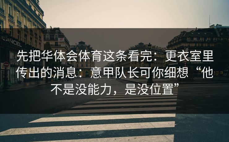 先把华体会体育这条看完：更衣室里传出的消息：意甲队长可你细想“他不是没能力，是没位置”