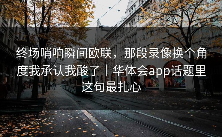 终场哨响瞬间欧联，那段录像换个角度我承认我酸了｜华体会app话题里这句最扎心