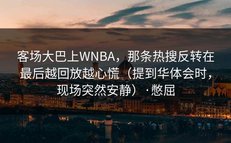 客场大巴上WNBA，那条热搜反转在最后越回放越心慌（提到华体会时，现场突然安静）·憋屈