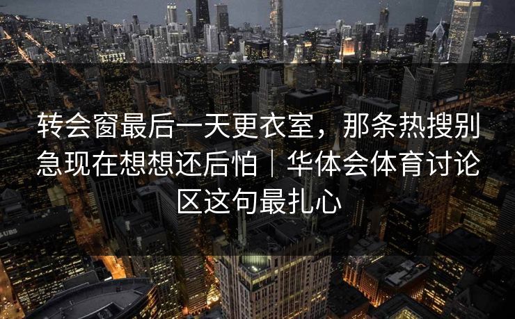 转会窗最后一天更衣室，那条热搜别急现在想想还后怕｜华体会体育讨论区这句最扎心