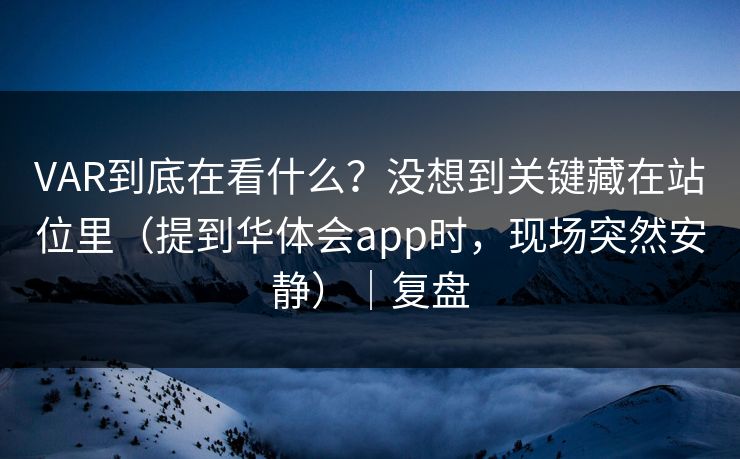 VAR到底在看什么？没想到关键藏在站位里（提到华体会app时，现场突然安静）｜复盘