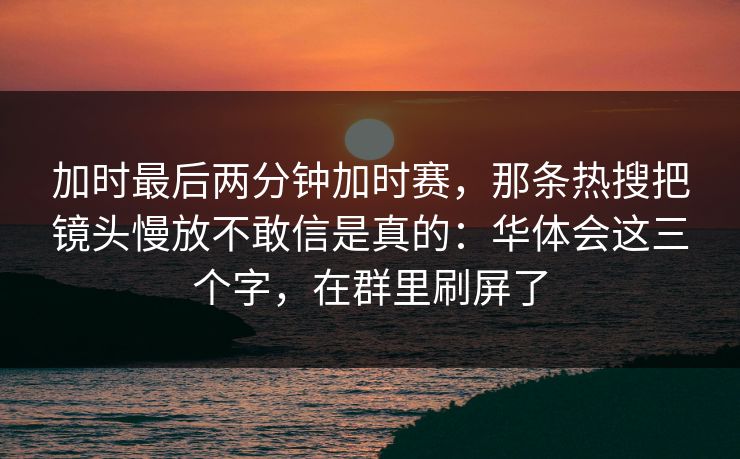 加时最后两分钟加时赛，那条热搜把镜头慢放不敢信是真的：华体会这三个字，在群里刷屏了