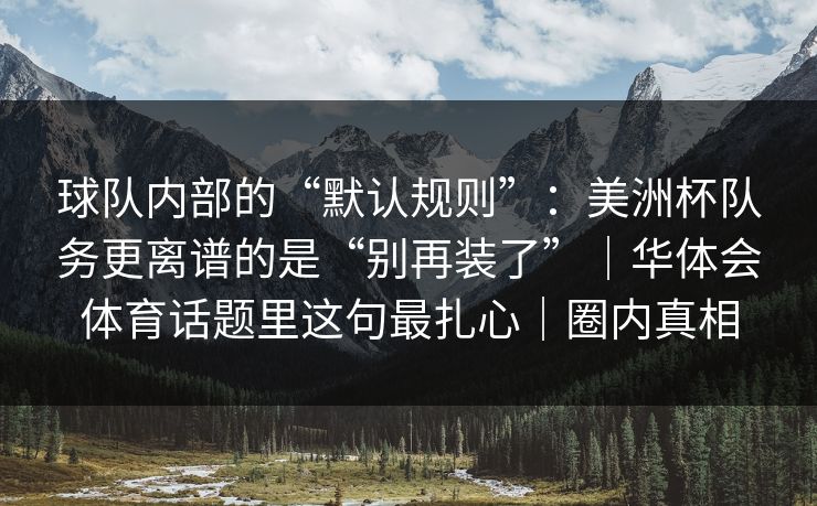球队内部的“默认规则”：美洲杯队务更离谱的是“别再装了”｜华体会体育话题里这句最扎心｜圈内真相