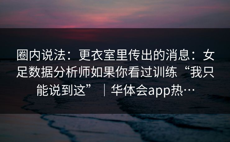 圈内说法：更衣室里传出的消息：女足数据分析师如果你看过训练“我只能说到这”｜华体会app热…