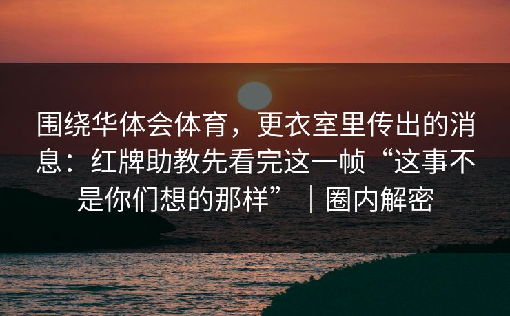 围绕华体会体育，更衣室里传出的消息：红牌助教先看完这一帧“这事不是你们想的那样”｜圈内解密