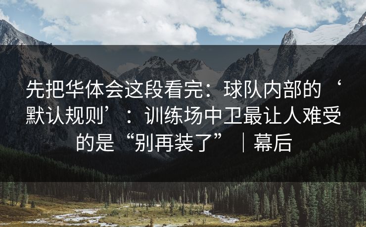 先把华体会这段看完：球队内部的‘默认规则’：训练场中卫最让人难受的是“别再装了”｜幕后