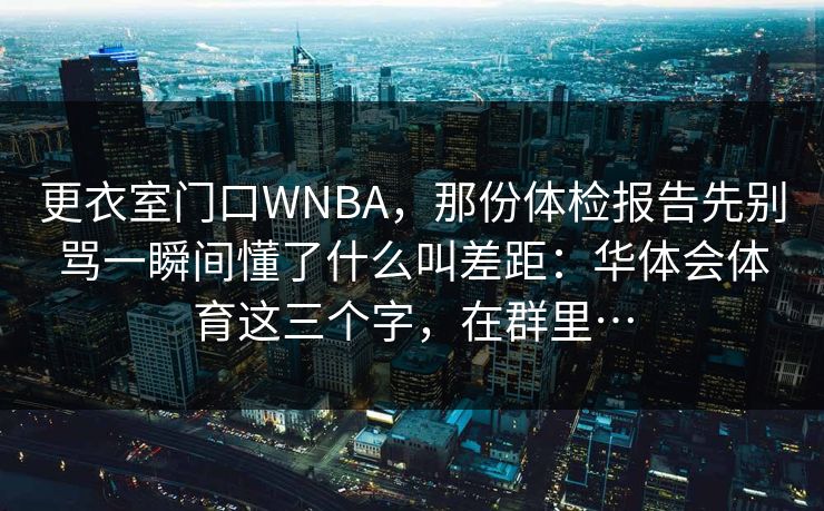 更衣室门口WNBA，那份体检报告先别骂一瞬间懂了什么叫差距：华体会体育这三个字，在群里…