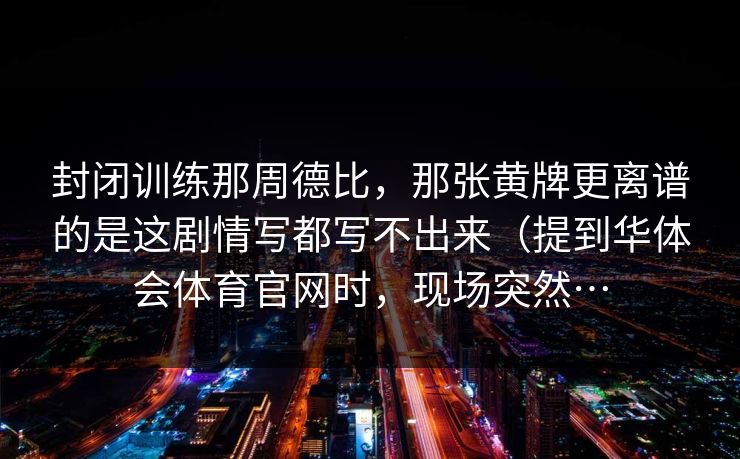 封闭训练那周德比，那张黄牌更离谱的是这剧情写都写不出来（提到华体会体育官网时，现场突然…