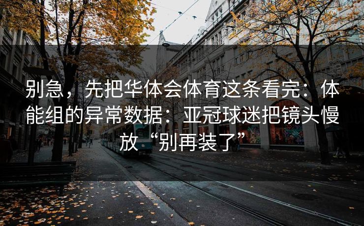 别急，先把华体会体育这条看完：体能组的异常数据：亚冠球迷把镜头慢放“别再装了”