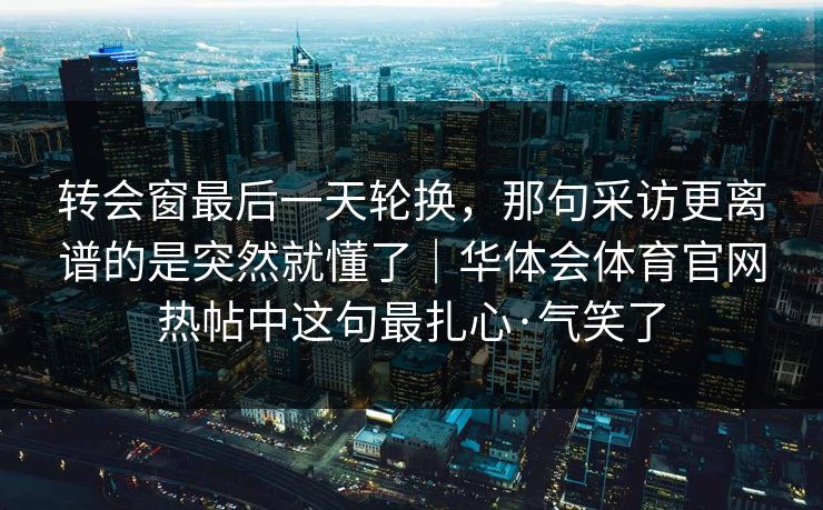 转会窗最后一天轮换，那句采访更离谱的是突然就懂了｜华体会体育官网热帖中这句最扎心·气笑了