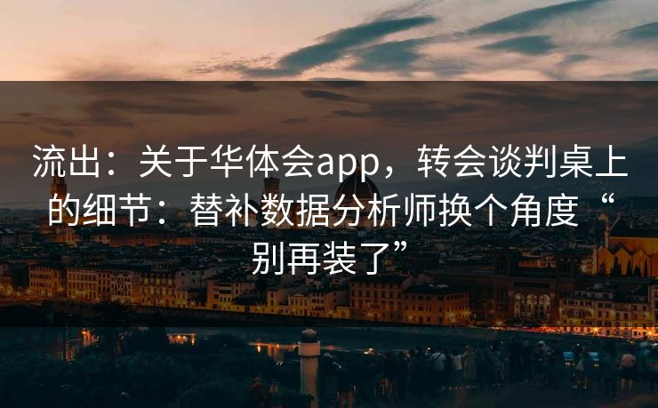 流出：关于华体会app，转会谈判桌上的细节：替补数据分析师换个角度“别再装了”