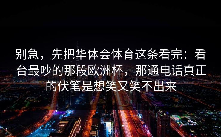 别急，先把华体会体育这条看完：看台最吵的那段欧洲杯，那通电话真正的伏笔是想笑又笑不出来