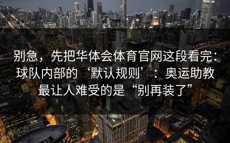 别急，先把华体会体育官网这段看完：球队内部的‘默认规则’：奥运助教最让人难受的是“别再装了”
