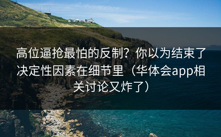 高位逼抢最怕的反制？你以为结束了决定性因素在细节里（华体会app相关讨论又炸了）
