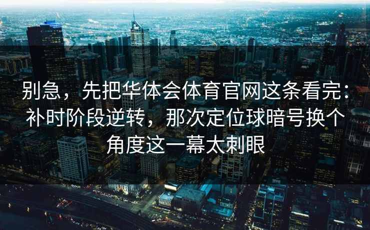 别急，先把华体会体育官网这条看完：补时阶段逆转，那次定位球暗号换个角度这一幕太刺眼
