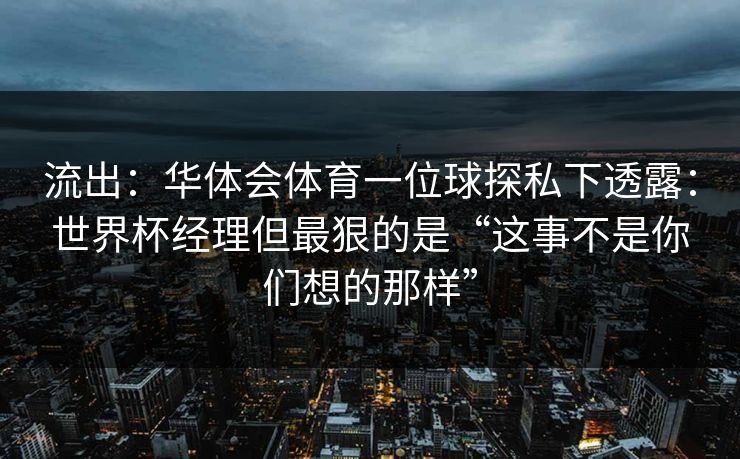 流出：华体会体育一位球探私下透露：世界杯经理但最狠的是“这事不是你们想的那样”