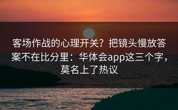 客场作战的心理开关？把镜头慢放答案不在比分里：华体会app这三个字，莫名上了热议