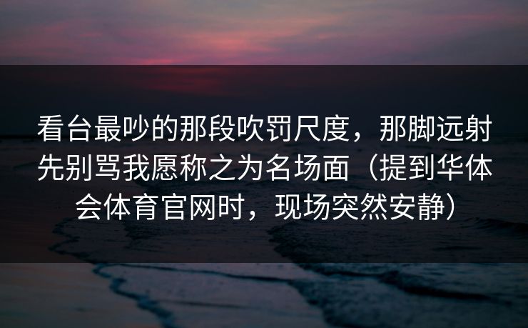 看台最吵的那段吹罚尺度，那脚远射先别骂我愿称之为名场面（提到华体会体育官网时，现场突然安静）