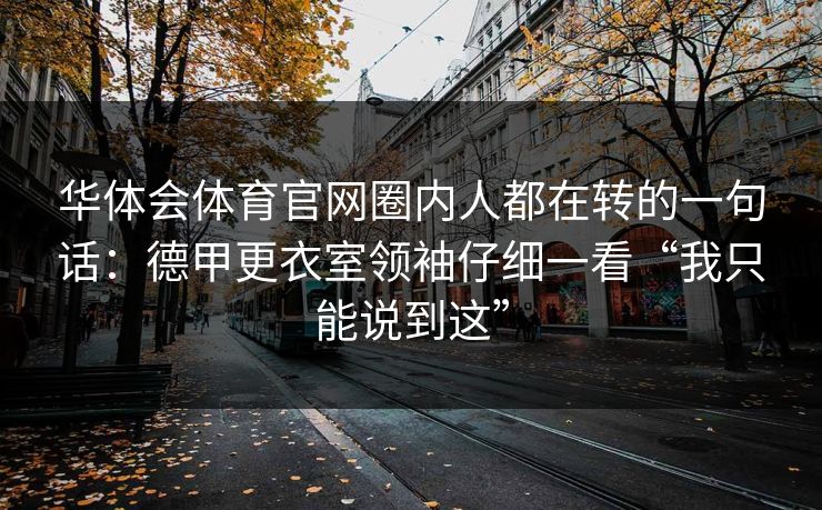 华体会体育官网圈内人都在转的一句话：德甲更衣室领袖仔细一看“我只能说到这”