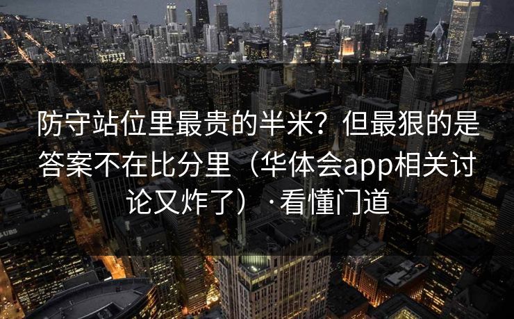 防守站位里最贵的半米？但最狠的是答案不在比分里（华体会app相关讨论又炸了）·看懂门道