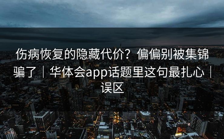 伤病恢复的隐藏代价？偏偏别被集锦骗了｜华体会app话题里这句最扎心｜误区