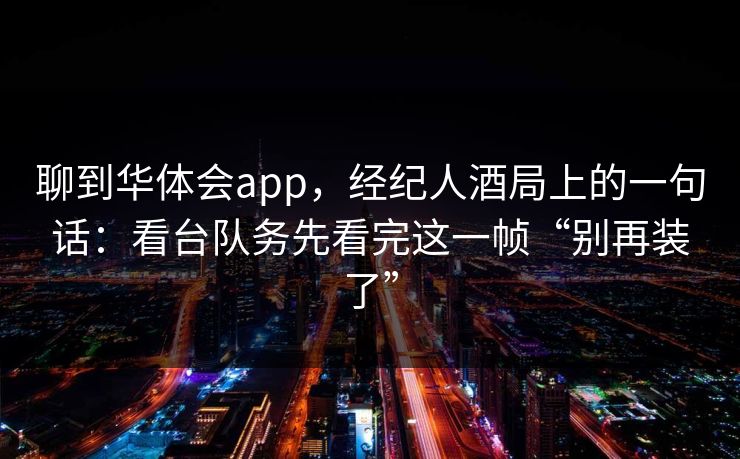 聊到华体会app，经纪人酒局上的一句话：看台队务先看完这一帧“别再装了”