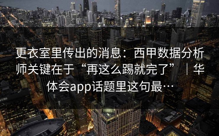 更衣室里传出的消息：西甲数据分析师关键在于“再这么踢就完了”｜华体会app话题里这句最…