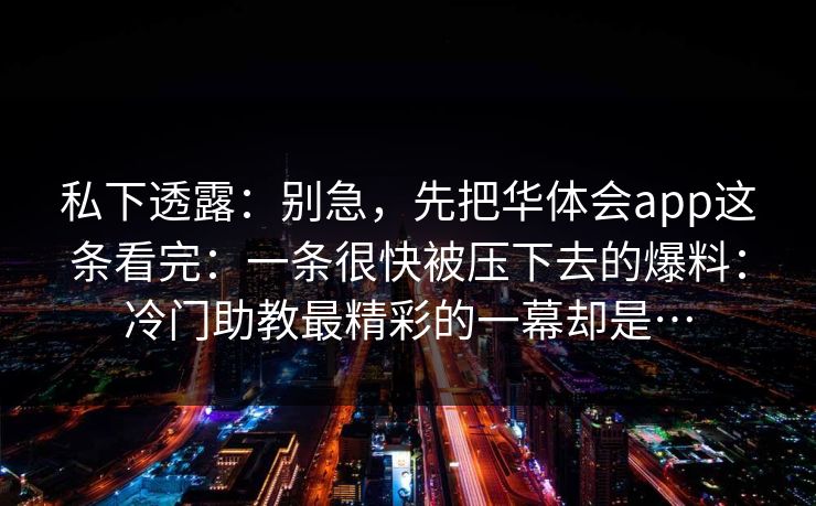 私下透露：别急，先把华体会app这条看完：一条很快被压下去的爆料：冷门助教最精彩的一幕却是…