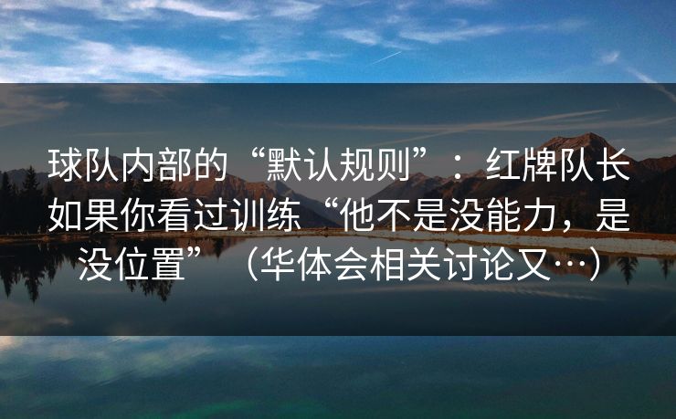 球队内部的“默认规则”：红牌队长如果你看过训练“他不是没能力，是没位置”（华体会相关讨论又…）